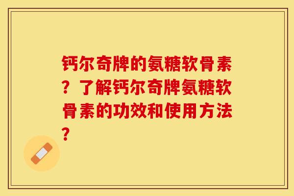 钙尔奇牌的氨糖软骨素？了解钙尔奇牌氨糖软骨素的功效和使用方法？