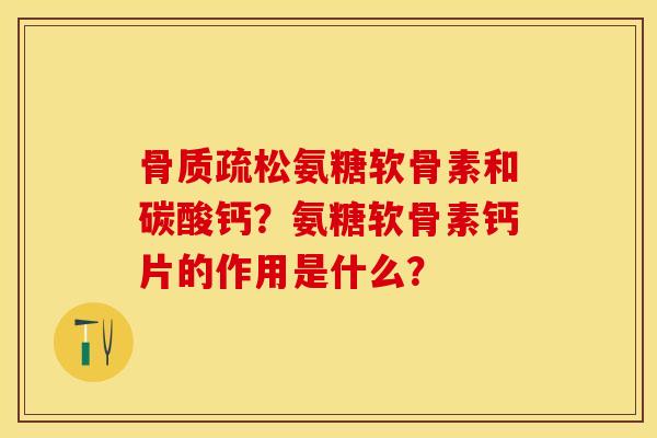 骨质疏松氨糖软骨素和碳酸钙？氨糖软骨素钙片的作用是什么？-第1张图片-关节保镖