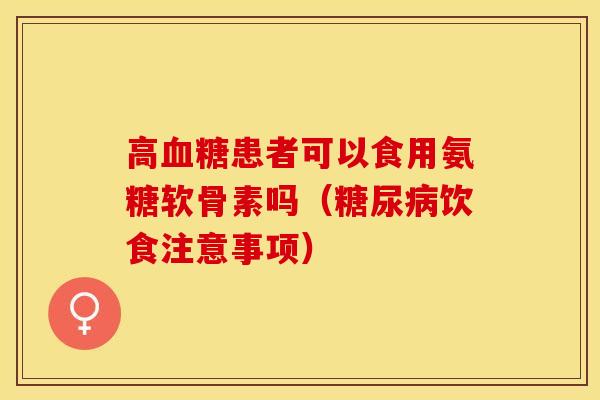 高血糖患者可以食用氨糖软骨素吗（糖尿病饮食注意事项）-第1张图片-关节保镖