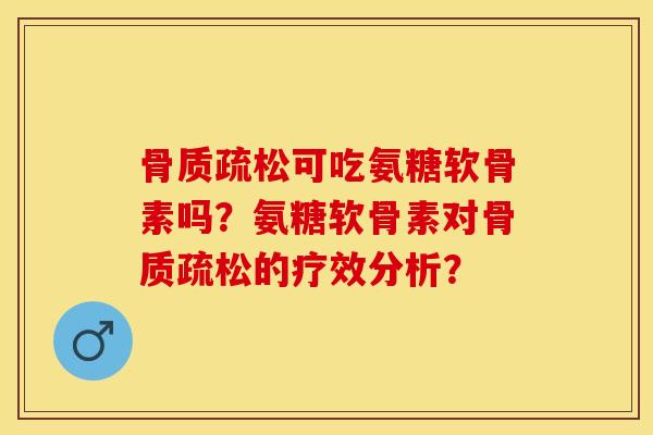 骨质疏松可吃氨糖软骨素吗？氨糖软骨素对骨质疏松的疗效分析？-第1张图片-关节保镖