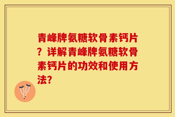 青峰牌氨糖软骨素钙片？详解青峰牌氨糖软骨素钙片的功效和使用方法？-第1张图片-关节保镖