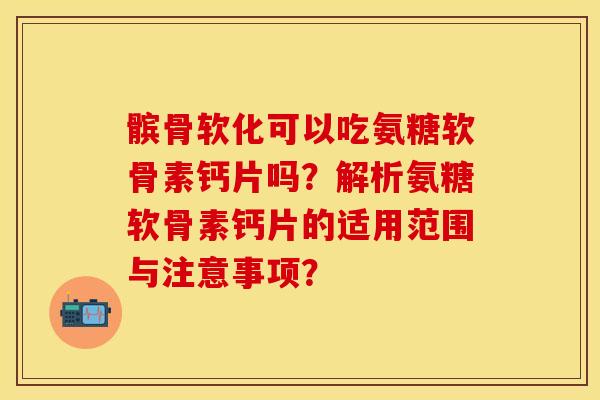 髌骨软化可以吃氨糖软骨素钙片吗？解析氨糖软骨素钙片的适用范围与注意事项？-第1张图片-关节保镖