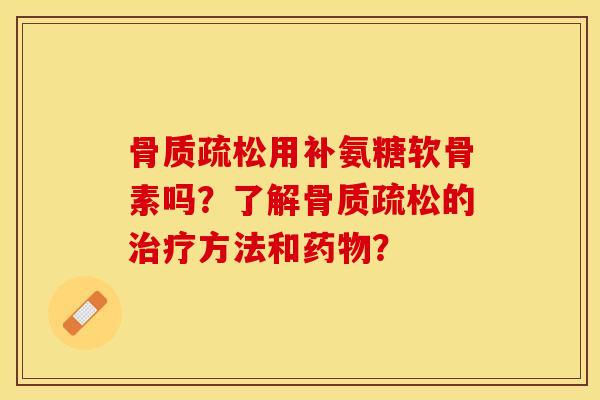 骨质疏松用补氨糖软骨素吗？了解骨质疏松的治疗方法和药物？-第1张图片-关节保镖