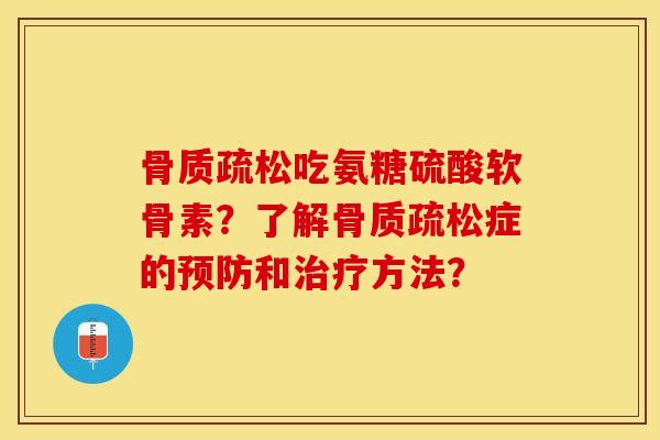 骨质疏松吃氨糖硫酸软骨素？了解骨质疏松症的预防和治疗方法？-第1张图片-关节保镖
