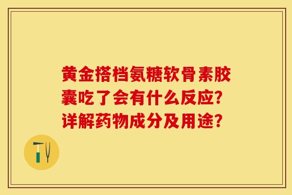 黄金搭档氨糖软骨素胶囊吃了会有什么反应？详解药物成分及用途？-第1张图片-关节保镖