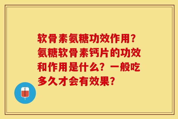 软骨素氨糖功效作用？氨糖软骨素钙片的功效和作用是什么？一般吃多久才会有效果？-第1张图片-关节保镖