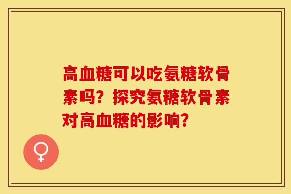 高血糖可以吃氨糖软骨素吗？探究氨糖软骨素对高血糖的影响？-第1张图片-关节保镖