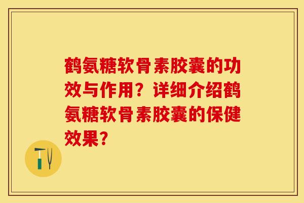 鹤氨糖软骨素胶囊的功效与作用？详细介绍鹤氨糖软骨素胶囊的保健效果？-第1张图片-关节保镖