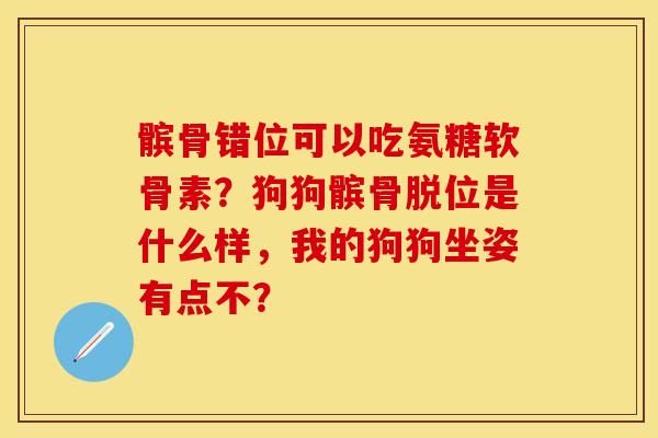 髌骨错位可以吃氨糖软骨素？狗狗髌骨脱位是什么样，我的狗狗坐姿有点不？-第1张图片-关节保镖