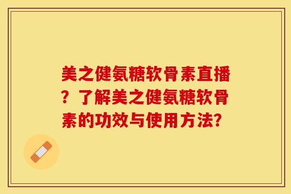 美之健氨糖软骨素直播？了解美之健氨糖软骨素的功效与使用方法？-第1张图片-关节保镖