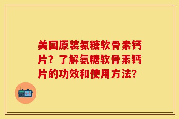 美国原装氨糖软骨素钙片？了解氨糖软骨素钙片的功效和使用方法？-第1张图片-关节保镖