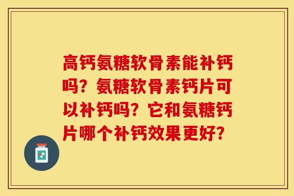 高钙氨糖软骨素能补钙吗？氨糖软骨素钙片可以补钙吗？它和氨糖钙片哪个补钙效果更好？-第1张图片-关节保镖