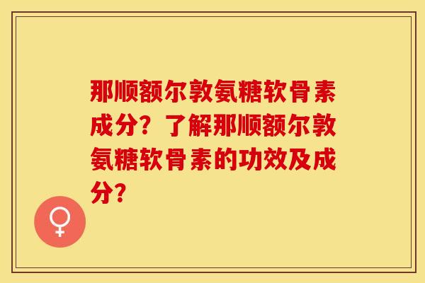 那顺额尔敦氨糖软骨素成分？了解那顺额尔敦氨糖软骨素的功效及成分？-第1张图片-关节保镖