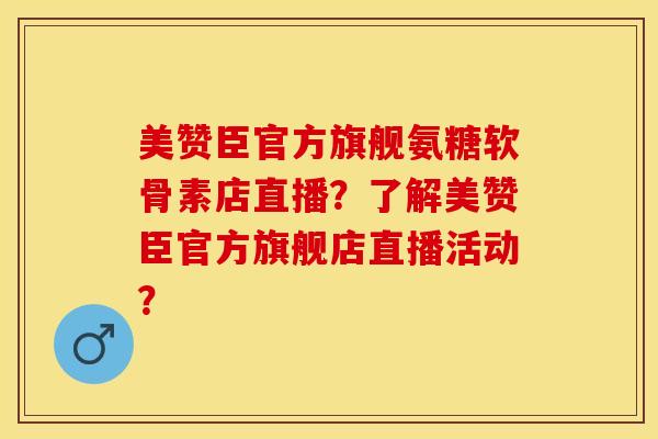 美赞臣官方旗舰氨糖软骨素店直播？了解美赞臣官方旗舰店直播活动？-第1张图片-关节保镖