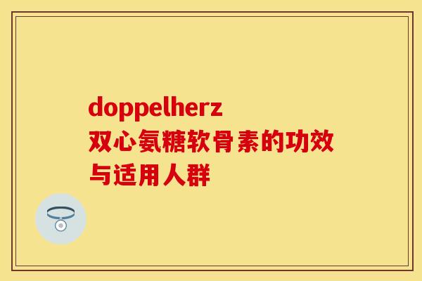 doppelherz双心氨糖软骨素的功效与适用人群-第1张图片-关节保镖