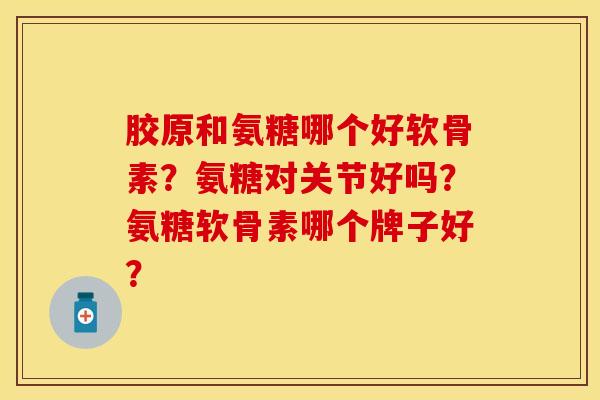 胶原和氨糖哪个好软骨素？氨糖对关节好吗？氨糖软骨素哪个牌子好？-第1张图片-关节保镖