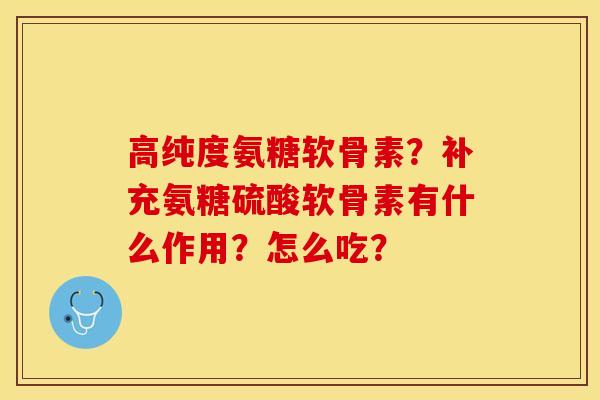 高纯度氨糖软骨素？补充氨糖硫酸软骨素有什么作用？怎么吃？-第1张图片-关节保镖