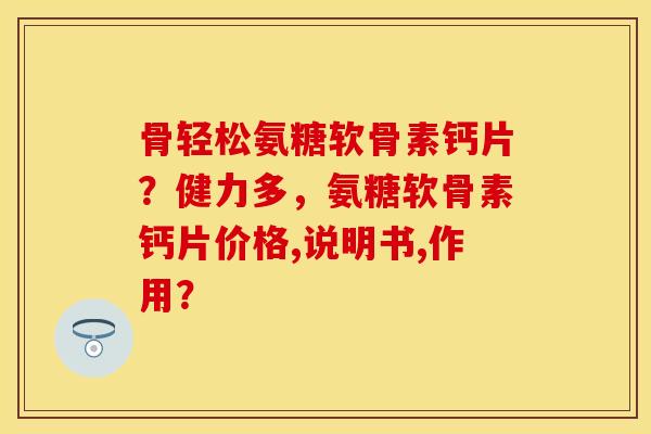 骨轻松氨糖软骨素钙片？健力多，氨糖软骨素钙片价格,说明书,作用？-第1张图片-关节保镖