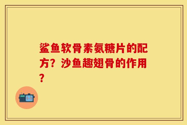 鲨鱼软骨素氨糖片的配方？沙鱼趣翅骨的作用？-第1张图片-关节保镖