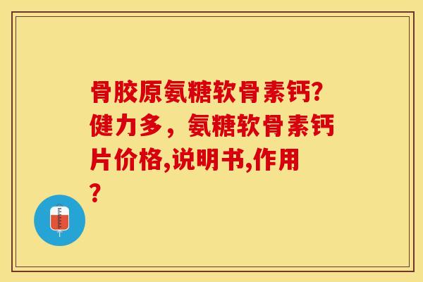 骨胶原氨糖软骨素钙？健力多，氨糖软骨素钙片价格,说明书,作用？-第1张图片-关节保镖