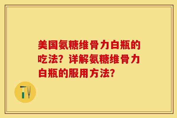 美国氨糖维骨力白瓶的吃法？详解氨糖维骨力白瓶的服用方法？-第1张图片-关节保镖