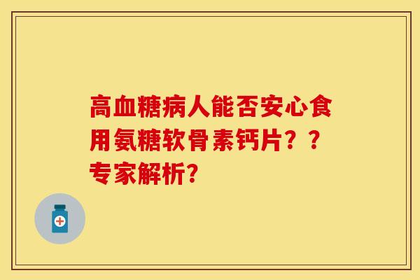 高血糖病人能否安心食用氨糖软骨素钙片？？专家解析？