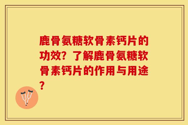 鹿骨氨糖软骨素钙片的功效？了解鹿骨氨糖软骨素钙片的作用与用途？-第1张图片-关节保镖