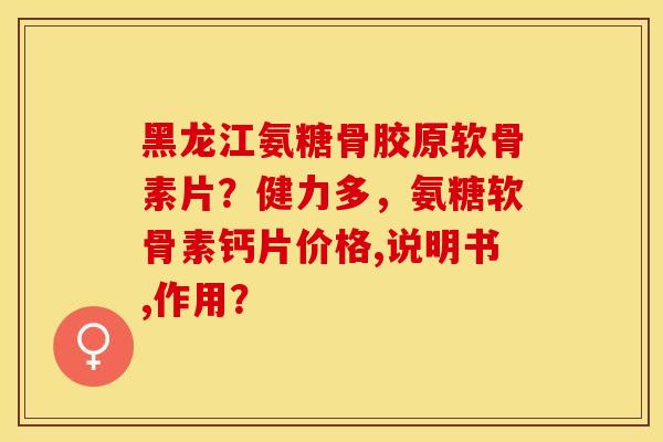 黑龙江氨糖骨胶原软骨素片？健力多，氨糖软骨素钙片价格,说明书,作用？-第1张图片-关节保镖