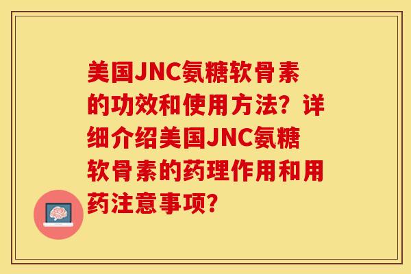 美国JNC氨糖软骨素的功效和使用方法？详细介绍美国JNC氨糖软骨素的药理作用和用药注意事项？-第1张图片-关节保镖