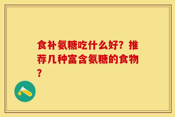 食补氨糖吃什么好？推荐几种富含氨糖的食物？-第1张图片-关节保镖