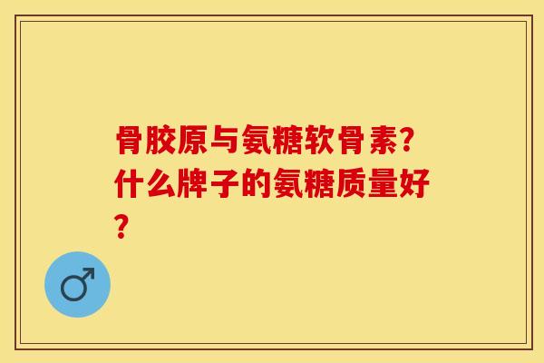 骨胶原与氨糖软骨素？什么牌子的氨糖质量好？-第1张图片-关节保镖