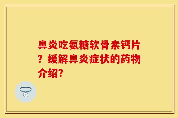 鼻炎吃氨糖软骨素钙片？缓解鼻炎症状的药物介绍？-第1张图片-关节保镖