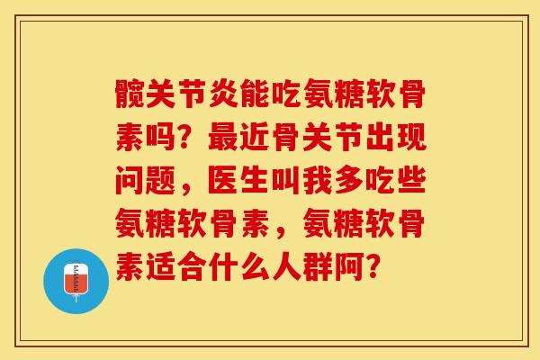 髋关节炎能吃氨糖软骨素吗？最近骨关节出现问题，医生叫我多吃些氨糖软骨素，氨糖软骨素适合什么人群阿？-第1张图片-关节保镖
