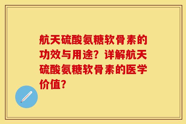 航天硫酸氨糖软骨素的功效与用途？详解航天硫酸氨糖软骨素的医学价值？-第1张图片-关节保镖