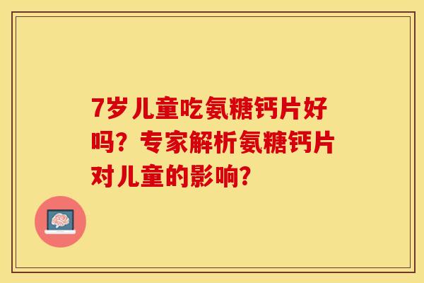 7岁儿童吃氨糖钙片好吗？专家解析氨糖钙片对儿童的影响？-第1张图片-关节保镖