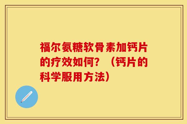 福尔氨糖软骨素加钙片的疗效如何？（钙片的科学服用方法）-第1张图片-关节保镖