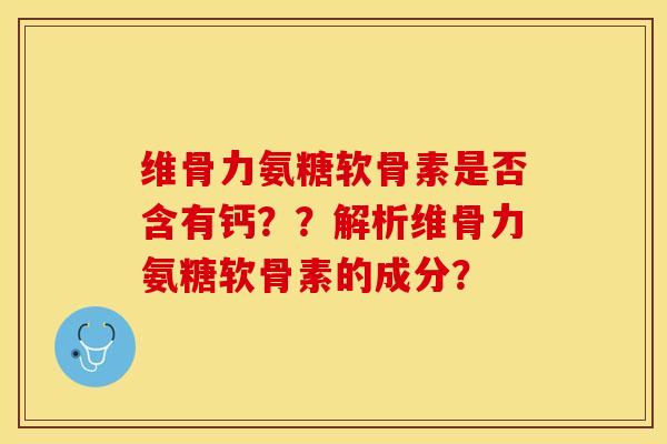 维骨力氨糖软骨素是否含有钙？？解析维骨力氨糖软骨素的成分？-第1张图片-关节保镖