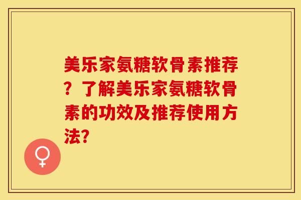 美乐家氨糖软骨素推荐？了解美乐家氨糖软骨素的功效及推荐使用方法？-第1张图片-关节保镖