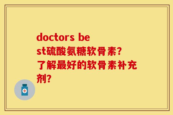 doctors best硫酸氨糖软骨素？了解最好的软骨素补充剂？-第1张图片-关节保镖