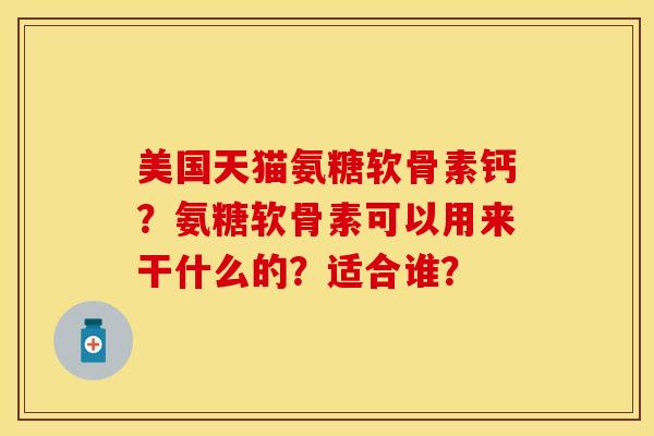美国天猫氨糖软骨素钙？氨糖软骨素可以用来干什么的？适合谁？-第1张图片-关节保镖