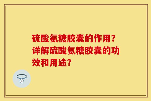 硫酸氨糖胶囊的作用？详解硫酸氨糖胶囊的功效和用途？-第1张图片-关节保镖