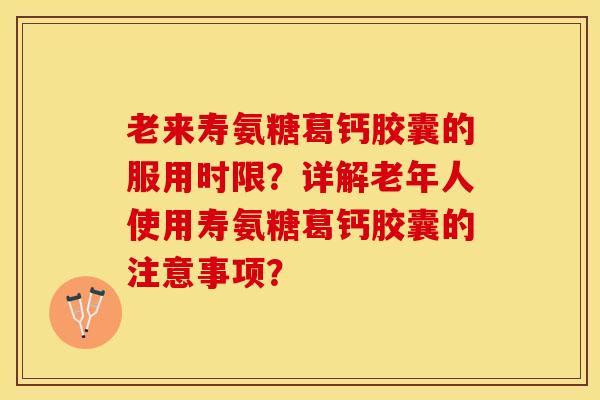 老来寿氨糖葛钙胶囊的服用时限？详解老年人使用寿氨糖葛钙胶囊的注意事项？-第1张图片-关节保镖