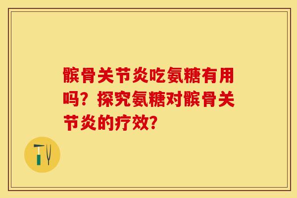 髌骨关节炎吃氨糖有用吗？探究氨糖对髌骨关节炎的疗效？-第1张图片-关节保镖