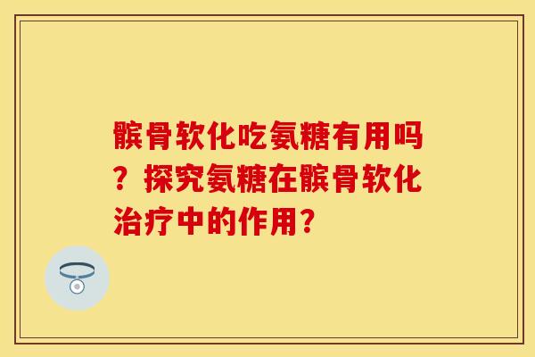 髌骨软化吃氨糖有用吗？探究氨糖在髌骨软化治疗中的作用？-第1张图片-关节保镖