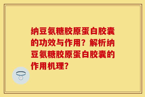 纳豆氨糖胶原蛋白胶囊的功效与作用？解析纳豆氨糖胶原蛋白胶囊的作用机理？-第1张图片-关节保镖