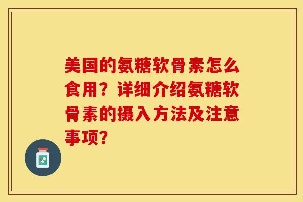 美国的氨糖软骨素怎么食用？详细介绍氨糖软骨素的摄入方法及注意事项？-第1张图片-关节保镖