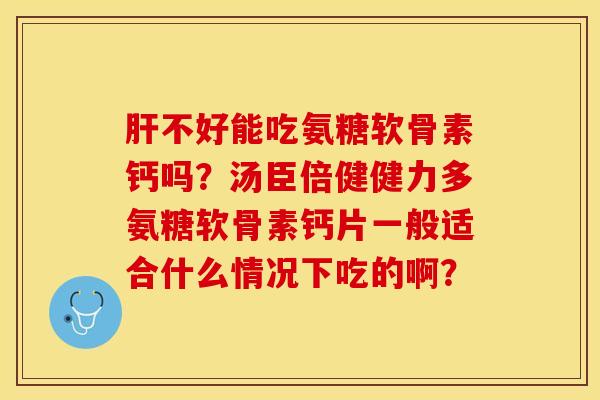 肝不好能吃氨糖软骨素钙吗？汤臣倍健健力多氨糖软骨素钙片一般适合什么情况下吃的啊？-第1张图片-关节保镖