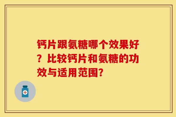 钙片跟氨糖哪个效果好？比较钙片和氨糖的功效与适用范围？-第1张图片-关节保镖