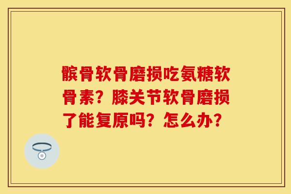 髌骨软骨磨损吃氨糖软骨素？膝关节软骨磨损了能复原吗？怎么办？-第1张图片-关节保镖