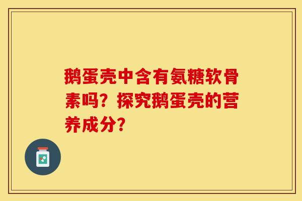 鹅蛋壳中含有氨糖软骨素吗？探究鹅蛋壳的营养成分？